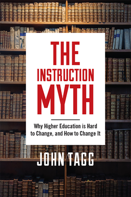 The Instruction Myth: Why Higher Education Is Hard to Change, and How to Change It by John Tagg