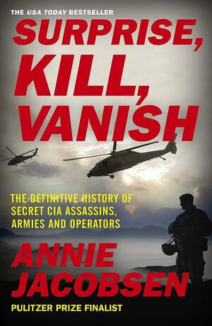 Surprise, Kill, Vanish: The Definitive History of Secret CIA Assassins, Armies and Operators by Annie Jacobsen