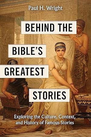 Behind the Bible's Greatest Stories: Exploring the Culture, Context, and History of Famous Stories by Paul H. Wright