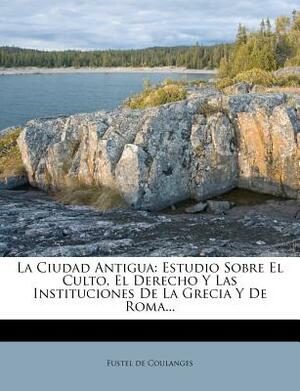 La ciudad antigua: Estudio sobre el culto, el derecho y las instituciones de Grecia y Roma. by Numa Denis Fustel de Coulanges