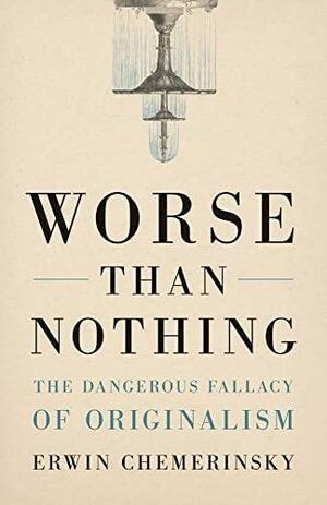 Worse Than Nothing: The Dangerous Fallacy of Originalism by Erwin Chemerinsky