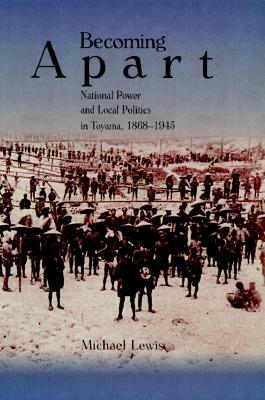 Becoming Apart: National Power and Local Politics in Toyama, 1868-1945 by Michael J. Lewis