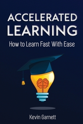 Accelerated Learning: How to Learn Fast: Effective Advanced Learning Techniques to Improve Your Memory, Save Time and Be More Productive by Kevin Garnett