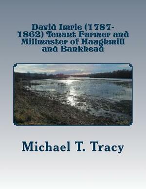 David Imrie (1787-1862) Tenant Farmer and Millmaster of Haughmill and Bankhead: By His Distant First Cousin by Michael T. Tracy