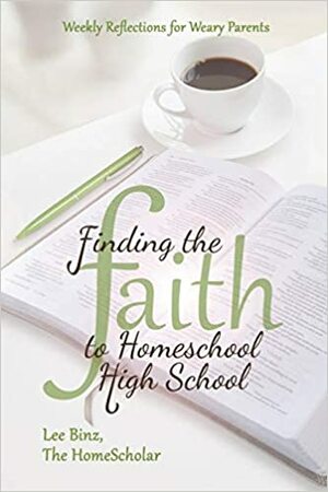 Finding the Faith to Homeschool High School: Weekly Reflections for Weary Parents by Lee Binz