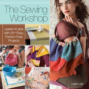 The Sewing Workshop: Learn to Sew with 30+ Easy, Pattern-free Projects by Linda Lee