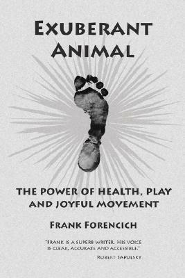 Exuberant Animal: The Power of Health, Play and Joyful Movement by Frank Forencich