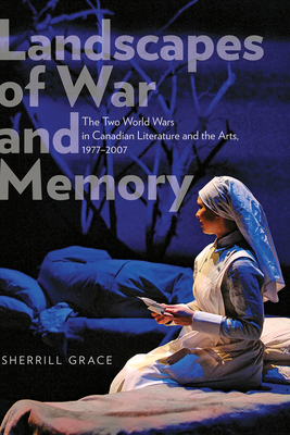 Landscapes of War and Memory: The Two World Wars in Canadian Literature and the Arts, 1977-2007 by Sherrill Grace