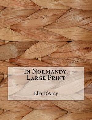In Normandy: Large Print by Ella D'Arcy