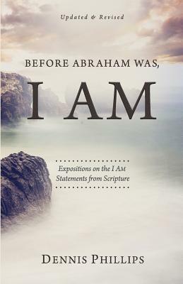Before Abraham Was, I AM: Expositions on the I AM Statements from Scripture by Dennis Phillips