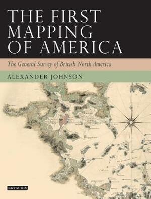 The First Mapping of America: The General Survey of British North America by Alex Johnson