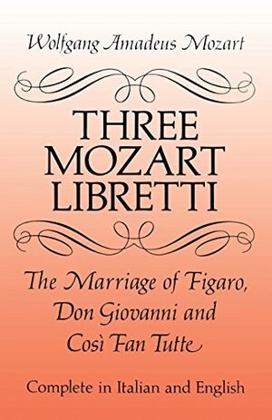 Three Mozart Libretti: The Marriage of Figaro, Don Giovanni and Così Fan Tutte, Complete in Italian and English by Wolfgang Amadeus Mozart