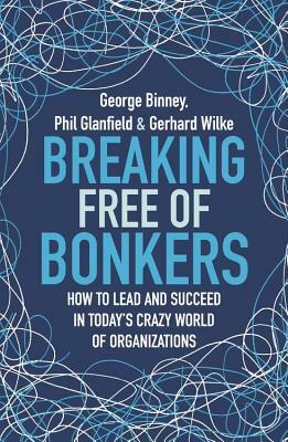 Breaking Free of Bonkers: How to Lead in Today's Crazy World of Organizations by George Binney