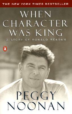 When Character Was King: A Story of Ronald Reagan by Peggy Noonan