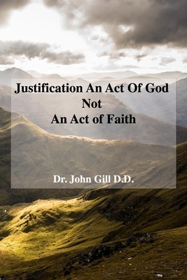 Justification An Act Of God Not An Act Of Faith: Alternatively Eternal Justificatiion and Antidote To Fullerism by John Gill DD, David Clarke