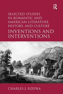 Selected Studies in Romantic and American Literature, History, and Culture: Inventions and Interventions by Charles J. Rzepka
