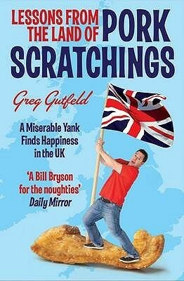 Lessons from the Land of Pork Scratchings: How a Miserable Yank Discovers the Secret of Happiness in Britain. Greg Gutfeld by Greg Gutfeld