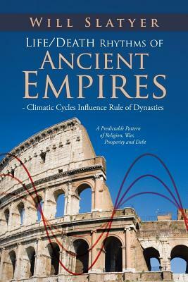 Life/Death Rhythms of Ancient Empires - Climatic Cycles Influence Rule of Dynasties: A Predictable Pattern of Religion, War, Prosperity and Debt by Will Slatyer