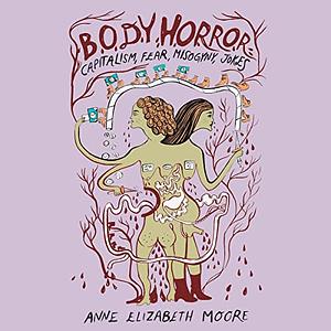 Body Horror: Capitalism, Fear, Misogyny, Jokes by Anne Elizabeth Moore