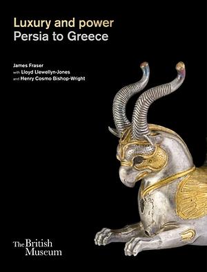 Luxury and Power: Persia to Greece by Henry Bishop-Wright, James Fraser, Lloyd Llewellyn-Jones