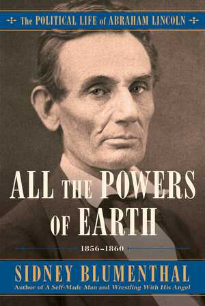 All the Powers of Earth: The Political Life of Abraham Lincoln Vol. III, 1856-1860 by Sidney Blumenthal