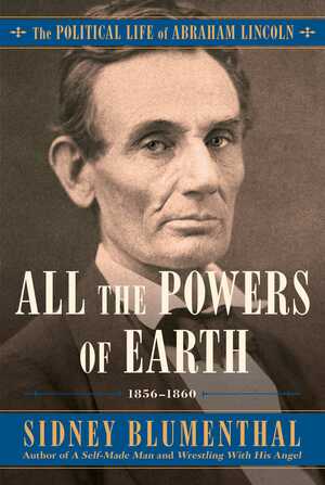 All the Powers of Earth: The Political Life of Abraham Lincoln Vol. III, 1856-1860 by Sidney Blumenthal