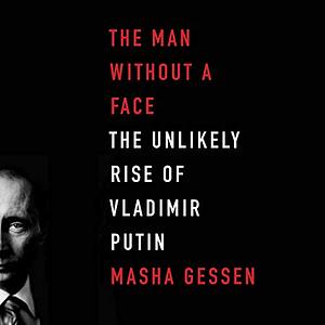 The Man Without a Face: The Unlikely Rise of Vladimir Putin by Masha Gessen