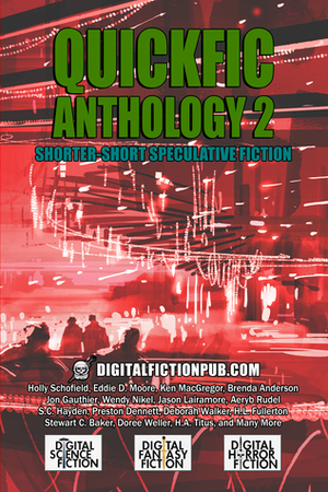 Quickfic Anthology 2 by Chuck Rothman, Karin Fuller, Bruce Lockhart 2nd, Brenda Anderson, Deborah Walker, C.M. Saunders, Jamie Gilman Kress, Stewart C. Baker, Eddie D. Moore, Alex Shvartsman, Desmond Warzel, Holly Schofield, Suzie Lockhart, Pedro Iniguez, H.A. Titus, Tanya Bryan, Ian Whates, Ken MacGregor, Jon Gauthier, Doree Weller, S.C. Hayden, Fred Waiss, M.J. Sydney, Tara Calaby, H.L. Fullerton, Gregg Chamberlain, Liam Hogan, Amy Sisson, Lisa Finch, Wendy Nikel, Kolin Gates, E.E. King, Jason Lairamore, David M. Hoenig, Preston Dennett, Aeryn Rudel, D.J. Cockburn, Nick Nafpliotis