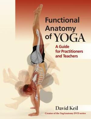 Functional Anatomy of Yoga: A Guide for Practitioners and Teachers by David Keil