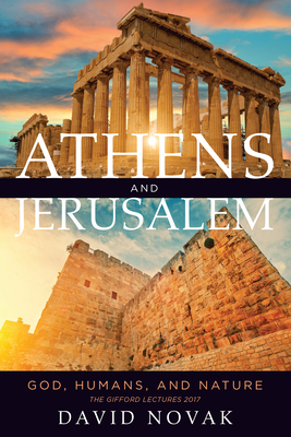 Athens and Jerusalem: God, Humans, and Nature by David Novak