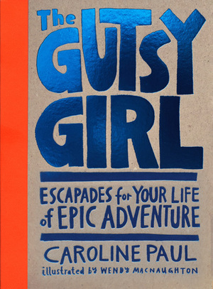 The Gutsy Girl: Escapades for Your Life of Epic Adventure by Wendy MacNaughton, Caroline Paul
