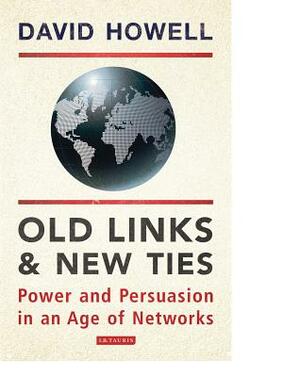 Old Links and New Ties: Power and Persuasion in an Age of Networks by David Howell