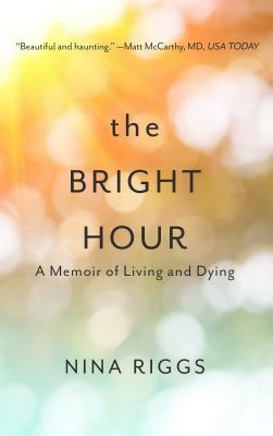 The Bright Hour: A Memoir of Living and Dying by Nina Riggs