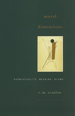 Moral Dimensions: Permissibility, Meaning, Blame by T. M. Scanlon