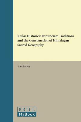 Kailas Histories: Renunciate Traditions and the Construction of Himalayan Sacred Geography by Alex McKay