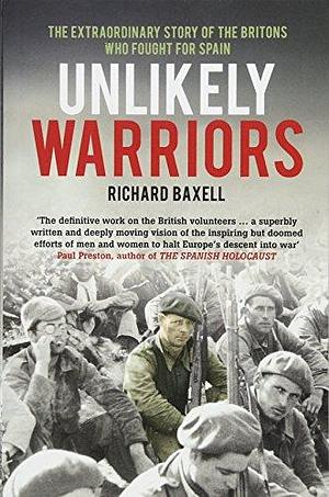 Unlikely Warriors: The Extraordinary Story Of The Britons Who Fought In The Spanish Civil War by Richard Baxell
