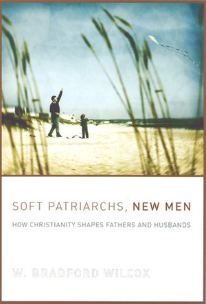 Soft Patriarchs, New Men: How Christianity Shapes Fathers and Husbands by W. Bradford Wilcox