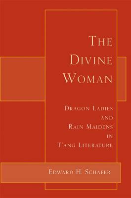 The Divine Woman: Dragon Ladies and Rain Maidens in t'Ang Literature by Edward H. Schafer