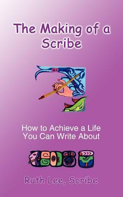 The Making of a Scribe: How to Achieve a Life You Can Write About by Ruth Lee