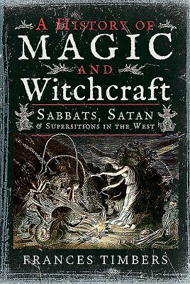 A History of Magic and Witchcraft: Sabbats, Satan and Superstitions in the West by Frances Timbers