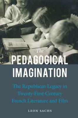 The Pedagogical Imagination: The Republican Legacy in Twenty-First-Century French Literature and Film by Leon Sachs