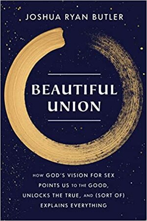 Beautiful Union: How God's Vision for Sex Points Us to the Good, Unlocks the True, and (Sort of) Explains Everything by Joshua Ryan Butler