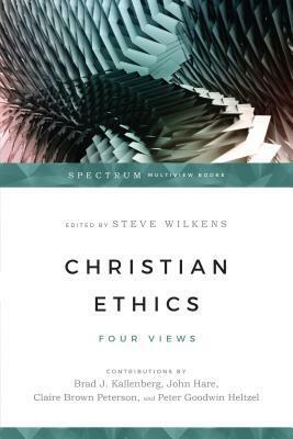 Christian Ethics: Four Views by Peter Goodwin Heltzel, Claire Brown Peterson, Steve Wilkens, John Hare, Brad J. Kallenberg