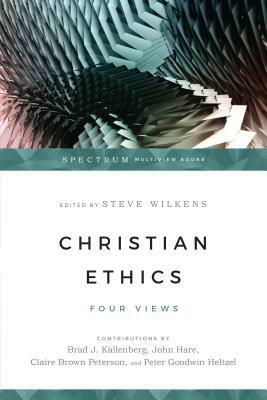 Christian Ethics: Four Views by Claire Brown Peterson, Brad J. Kallenberg, Peter Goodwin Heltzel, John Hare, Steve Wilkens