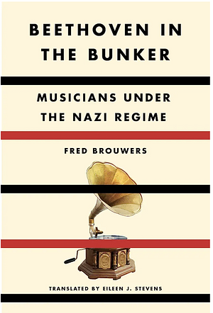 Beethoven in the Bunker: Musicians Under the Nazi Regime by Fred Brouwers