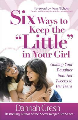 Six Ways to Keep the "little" in Your Girl: Guiding Your Daughter from Her Tweens to Her Teens by Dannah Gresh