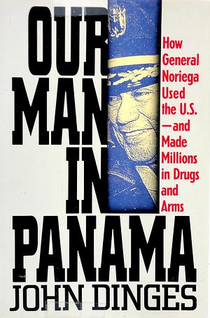 Our Man in Panama: How General Noriega Used the United States and Made Millions in Drugs and Arms by John Dinges