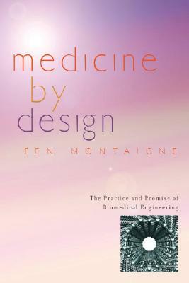 Medicine by Design: The Practice and Promise of Biomedical Engineering by Fen Montaigne