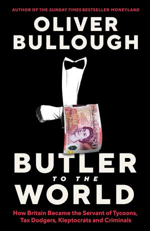 Butler to the World: The book the oligarchs don't want you to read - how Britain became the servant of tycoons, tax dodgers, kleptocrats and criminals by Oliver Bullough, Oliver Bullough