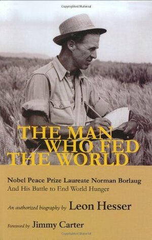 The Man Who Fed the World: Nobel Peace Prize Laureate Norman Borlang and His Battle to End World Hunger by Leon Hesser, Jimmy Carter